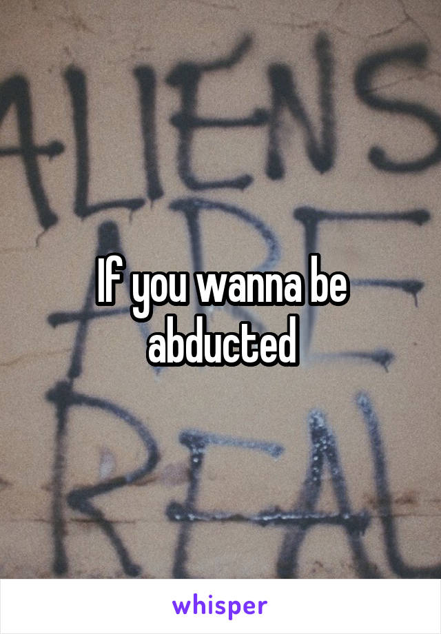 If you wanna be abducted