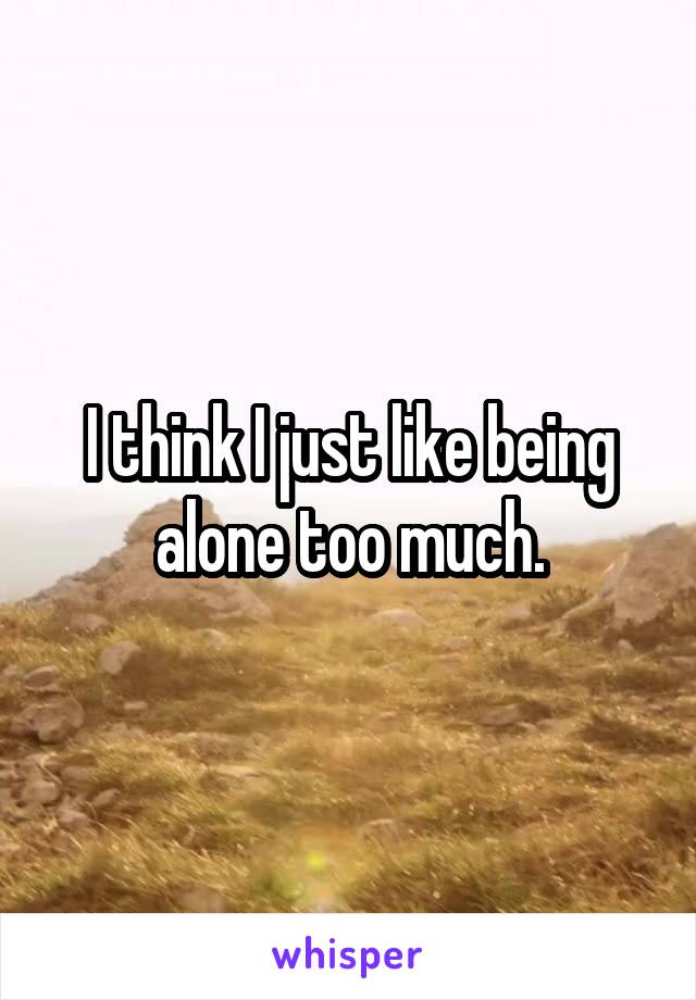 I think I just like being alone too much.