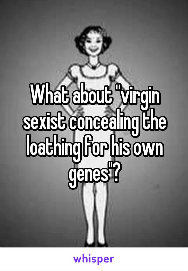 What about "virgin sexist concealing the loathing for his own genes"?