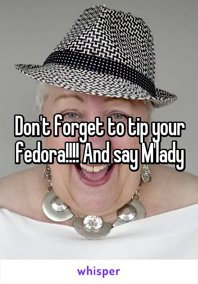 Don't forget to tip your fedora!!!! And say M'lady