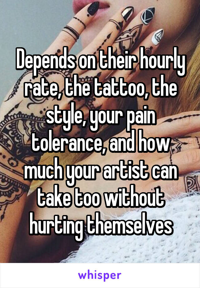 Depends on their hourly rate, the tattoo, the style, your pain tolerance, and how much your artist can take too without hurting themselves