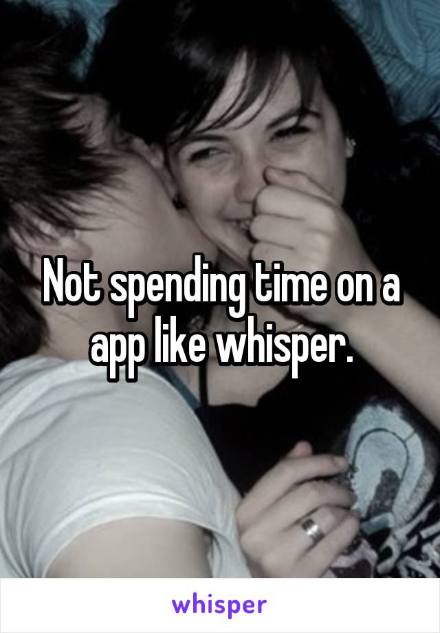 Not spending time on a app like whisper.