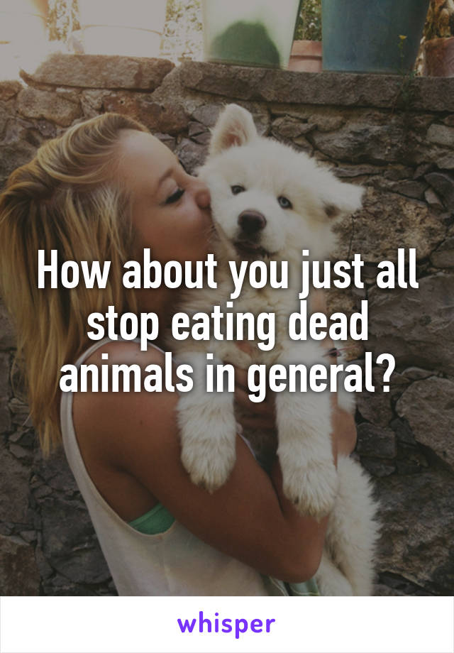 How about you just all stop eating dead animals in general?