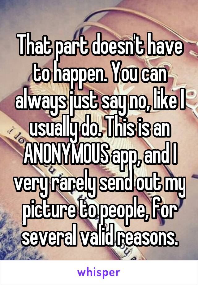 That part doesn't have to happen. You can always just say no, like I usually do. This is an ANONYMOUS app, and I very rarely send out my picture to people, for several valid reasons.
