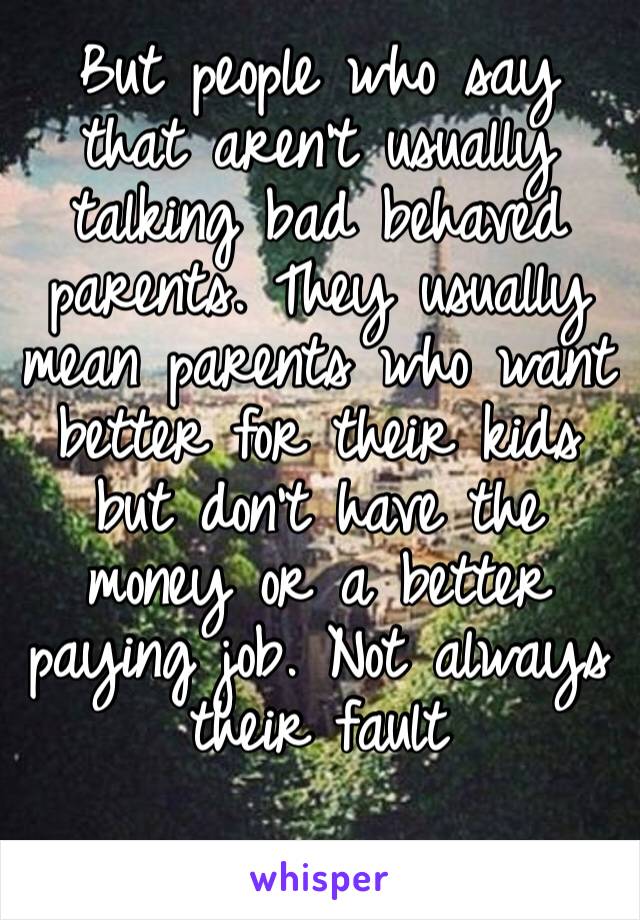 But people who say that aren’t usually talking bad behaved parents. They usually mean parents who want better for their kids but don’t have the money or a better paying job. Not always their fault 