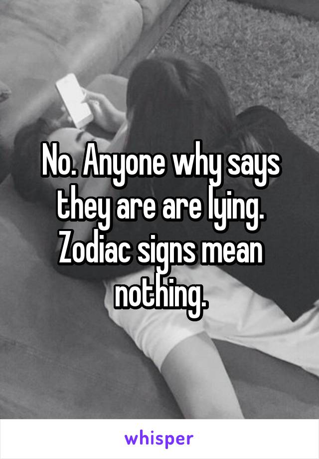 No. Anyone why says they are are lying. Zodiac signs mean nothing.