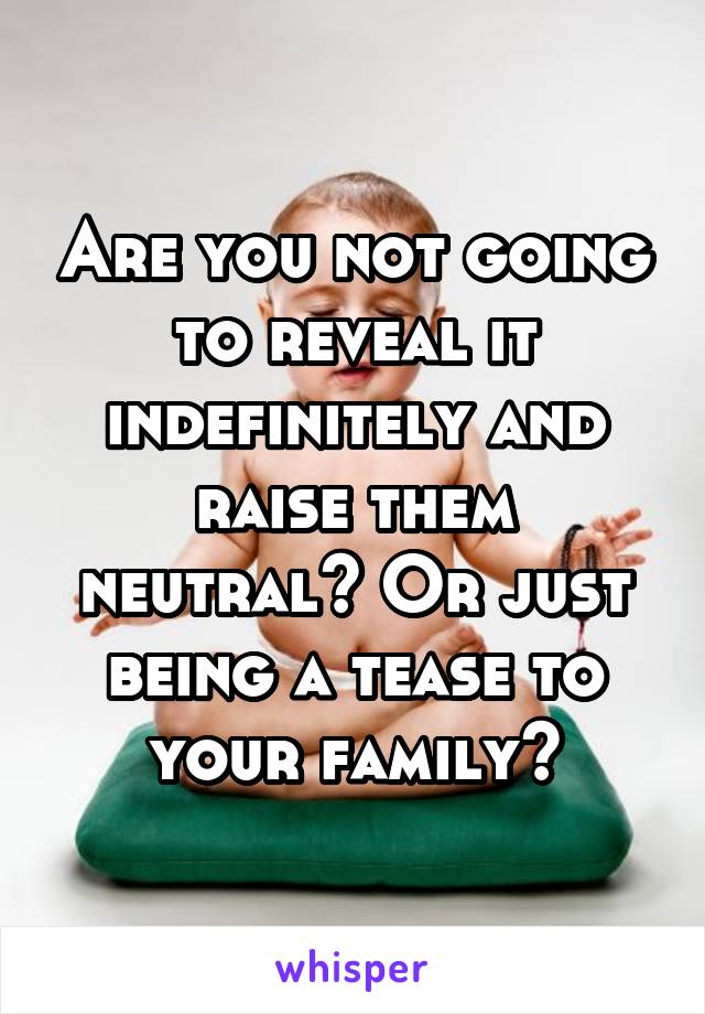 Are you not going to reveal it indefinitely and raise them neutral? Or just being a tease to your family?