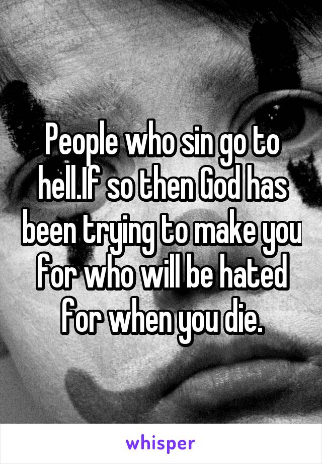 People who sin go to hell.If so then God has been trying to make you for who will be hated for when you die.