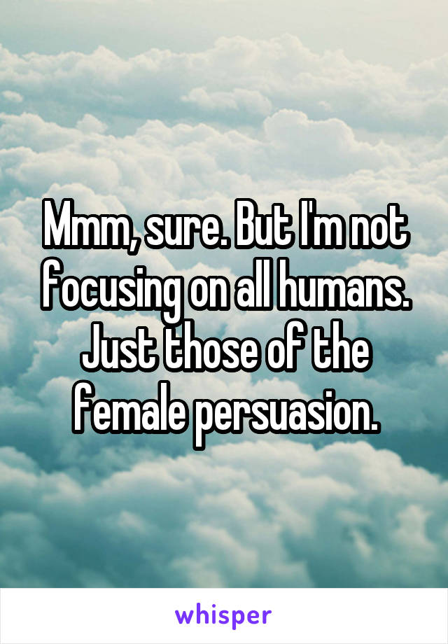 Mmm, sure. But I'm not focusing on all humans. Just those of the female persuasion.