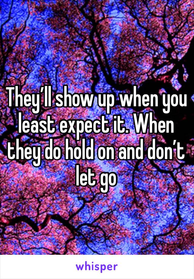 They’ll show up when you least expect it. When they do hold on and don’t let go