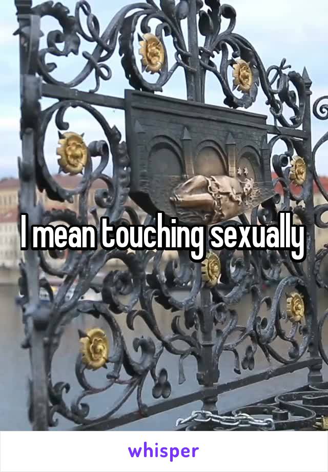 I mean touching sexually 