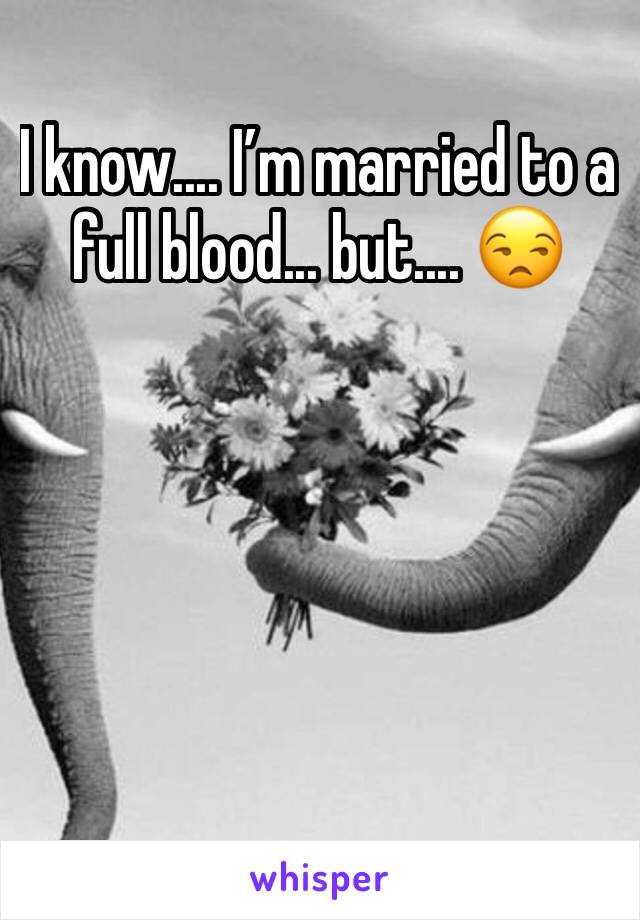 I know.... I’m married to a full blood... but.... 😒