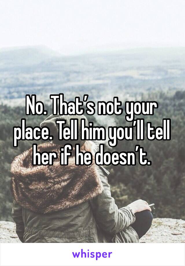 No. That’s not your place. Tell him you’ll tell her if he doesn’t. 