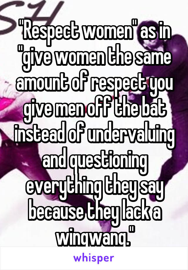 "Respect women" as in "give women the same amount of respect you give men off the bat instead of undervaluing and questioning everything they say because they lack a wingwang."