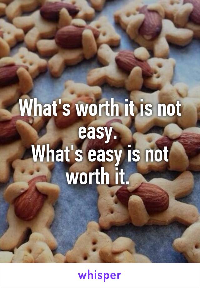 What's worth it is not easy. 
What's easy is not worth it. 