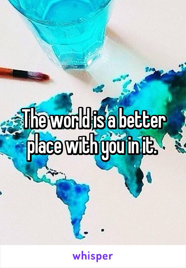 The world is a better place with you in it. 