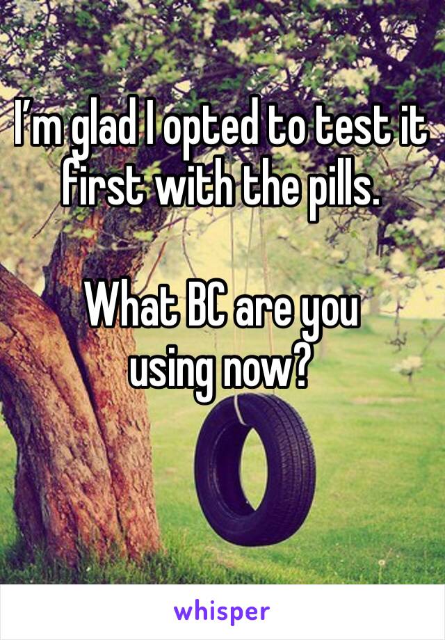 I’m glad I opted to test it first with the pills. 

What BC are you using now?