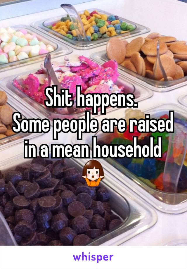 Shit happens. 
Some people are raised in a mean household 🤷‍♀️
