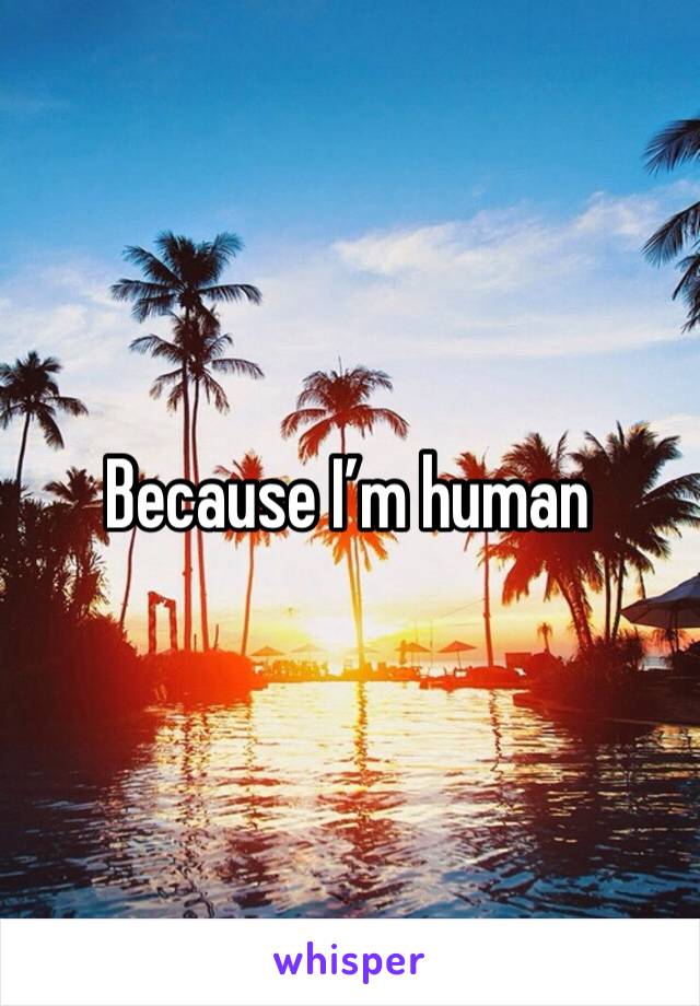 Because I’m human 