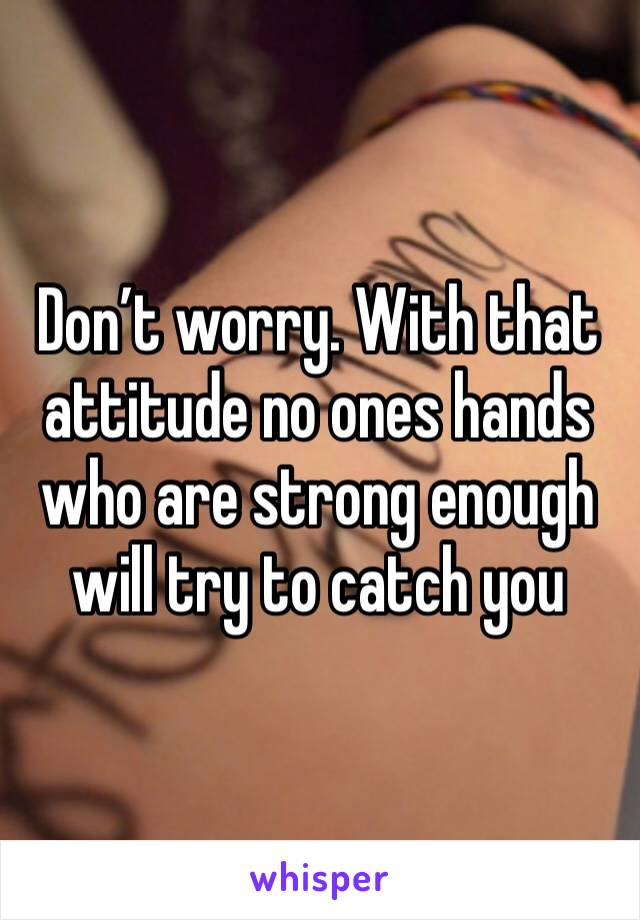 Don’t worry. With that attitude no ones hands who are strong enough will try to catch you