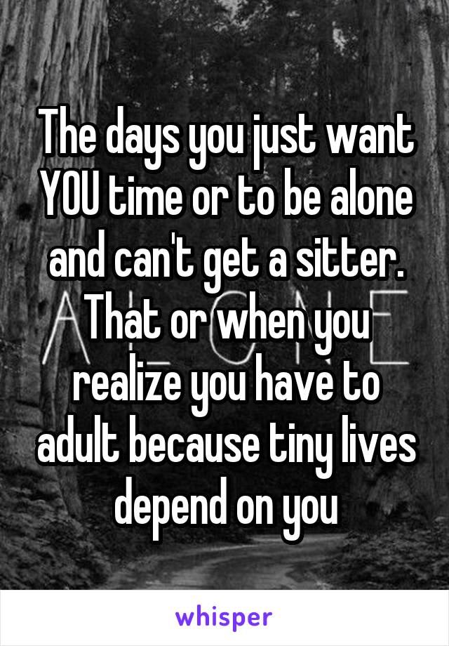 The days you just want YOU time or to be alone and can't get a sitter. That or when you realize you have to adult because tiny lives depend on you