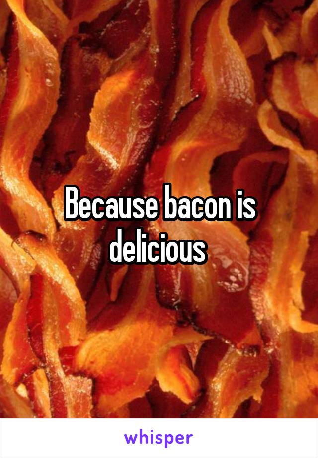Because bacon is delicious 
