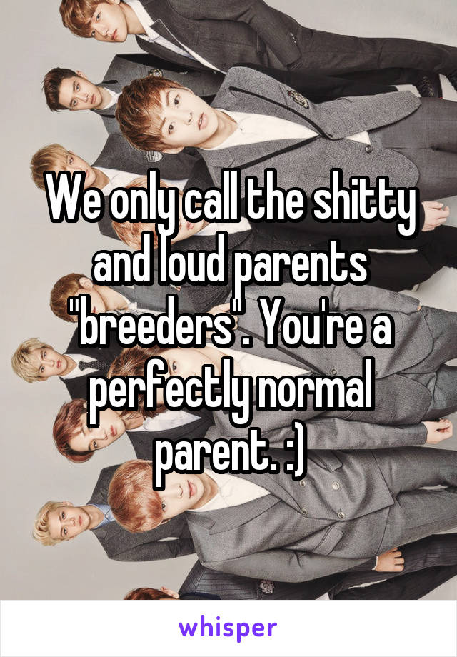 We only call the shitty and loud parents "breeders". You're a perfectly normal parent. :)