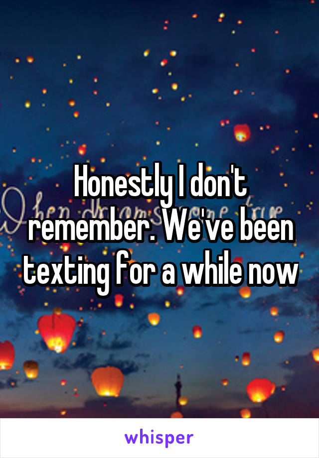 Honestly I don't remember. We've been texting for a while now