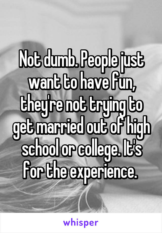 Not dumb. People just want to have fun, they're not trying to get married out of high school or college. It's for the experience. 