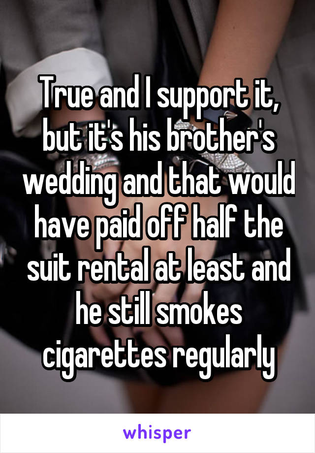 True and I support it, but it's his brother's wedding and that would have paid off half the suit rental at least and he still smokes cigarettes regularly