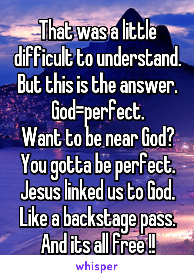 That was a little difficult to understand.
But this is the answer.
God=perfect.
Want to be near God? You gotta be perfect. Jesus linked us to God.
Like a backstage pass.
And its all free !!