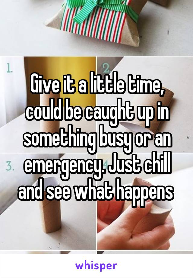 Give it a little time, could be caught up in something busy or an emergency. Just chill and see what happens 