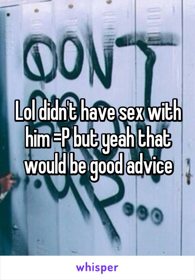 Lol didn't have sex with him =P but yeah that would be good advice