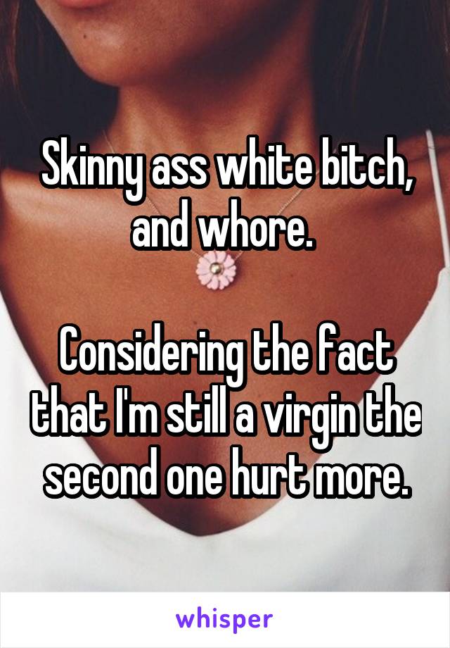 Skinny ass white bitch, and whore. 

Considering the fact that I'm still a virgin the second one hurt more.