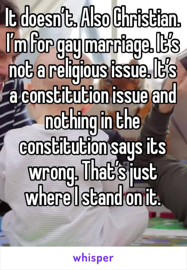 It doesn’t. Also Christian. I’m for gay marriage. It’s not a religious issue. It’s a constitution issue and nothing in the constitution says its wrong. That’s just where I stand on it. 