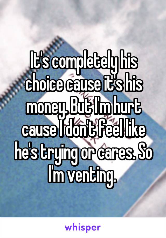 It's completely his choice cause it's his money. But I'm hurt cause I don't feel like he's trying or cares. So I'm venting. 