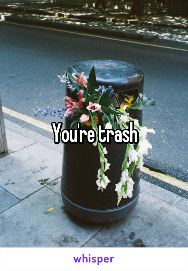 You're trash