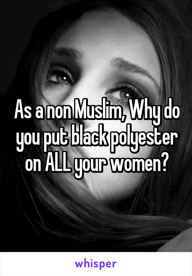 As a non Muslim, Why do you put black polyester on ALL your women?