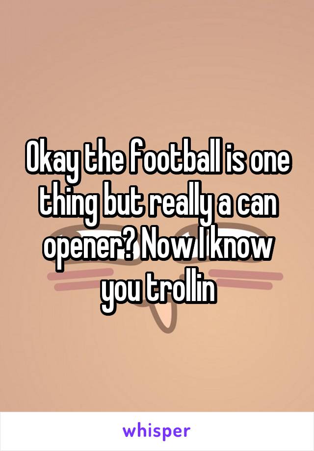Okay the football is one thing but really a can opener? Now I know you trollin