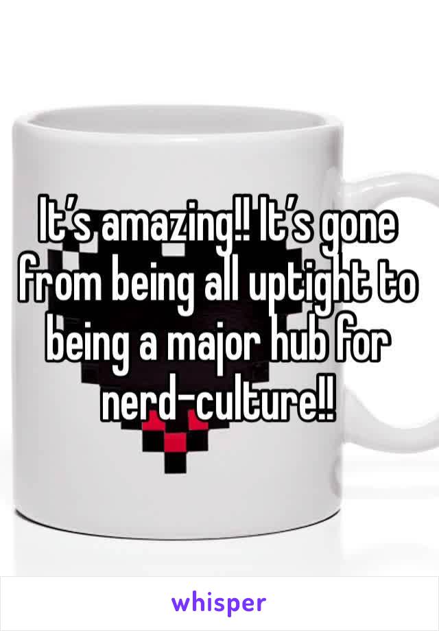 It’s amazing!! It’s gone from being all uptight to being a major hub for nerd-culture!! 