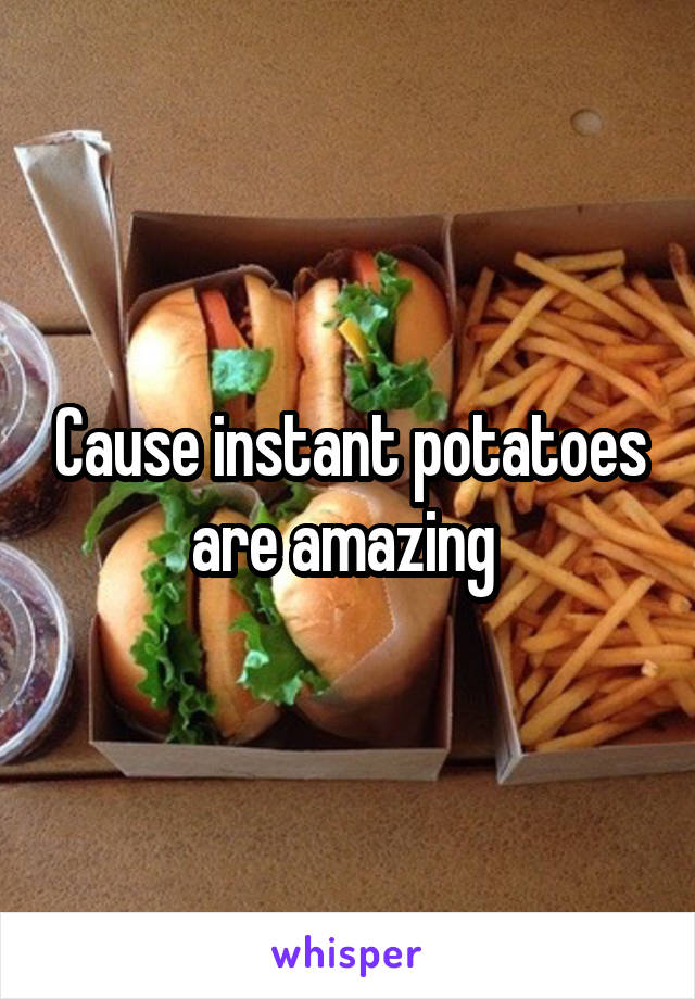 Cause instant potatoes are amazing 