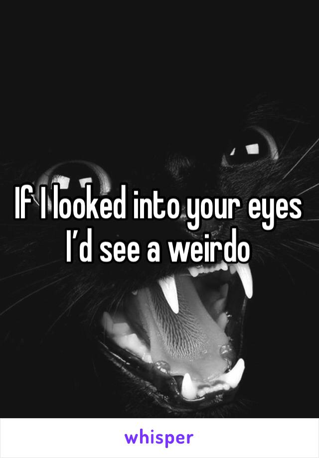 If I looked into your eyes I’d see a weirdo 