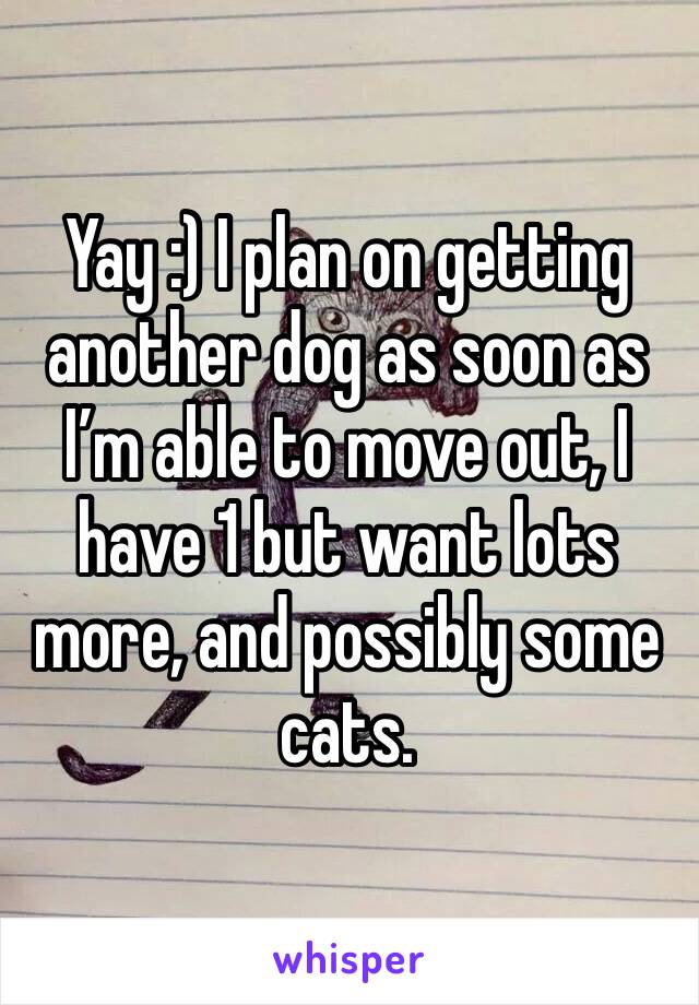 Yay :) I plan on getting another dog as soon as I’m able to move out, I have 1 but want lots more, and possibly some cats.