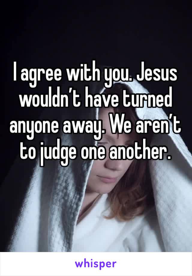 I agree with you. Jesus wouldn’t have turned anyone away. We aren’t to judge one another.