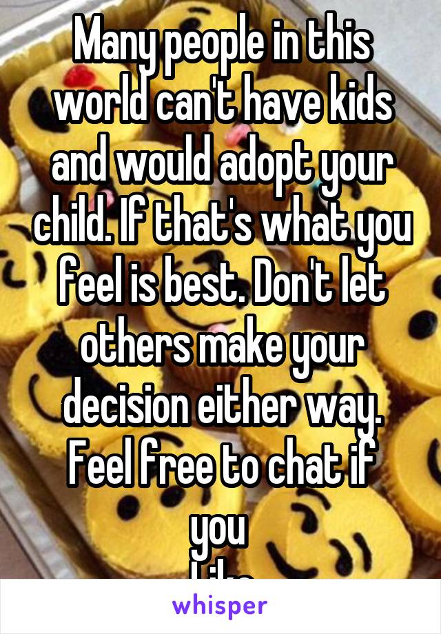 Many people in this world can't have kids and would adopt your child. If that's what you feel is best. Don't let others make your decision either way.
Feel free to chat if you 
Like