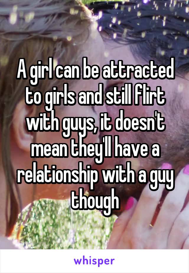 A girl can be attracted to girls and still flirt with guys, it doesn't mean they'll have a relationship with a guy though
