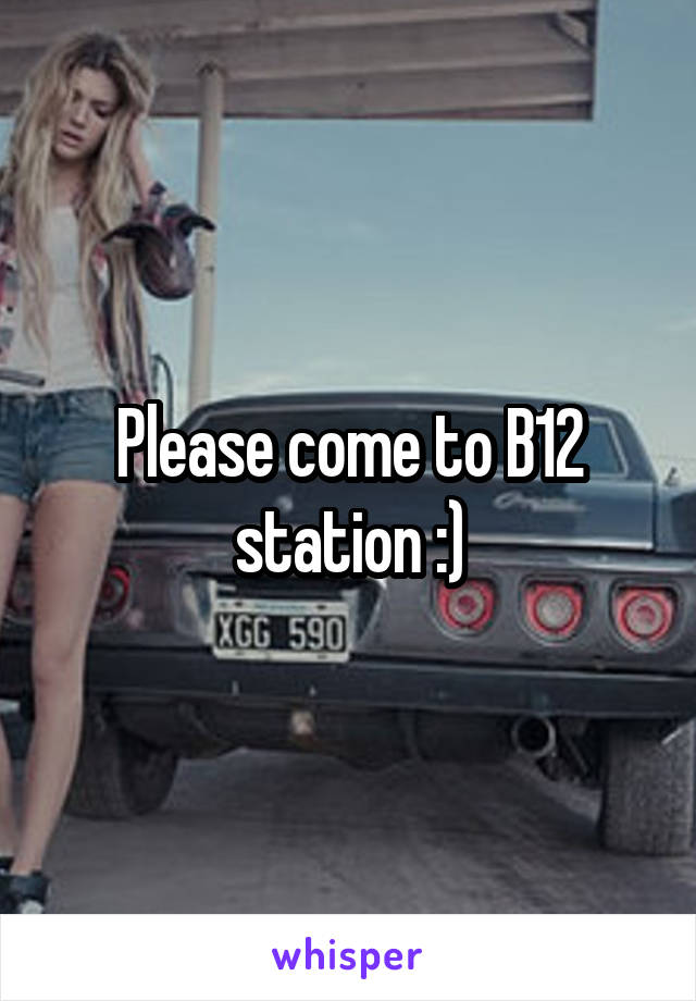 Please come to B12 station :)