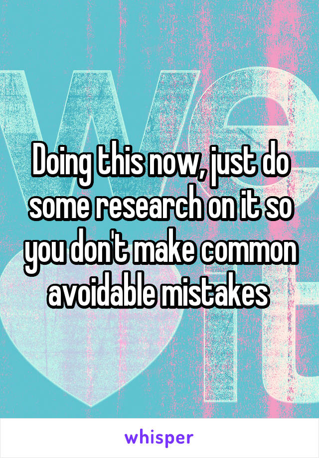 Doing this now, just do some research on it so you don't make common avoidable mistakes 