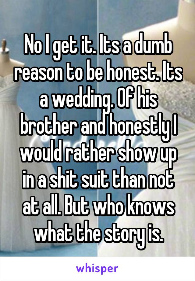 No I get it. Its a dumb reason to be honest. Its a wedding. Of his brother and honestly I would rather show up in a shit suit than not at all. But who knows what the story is.