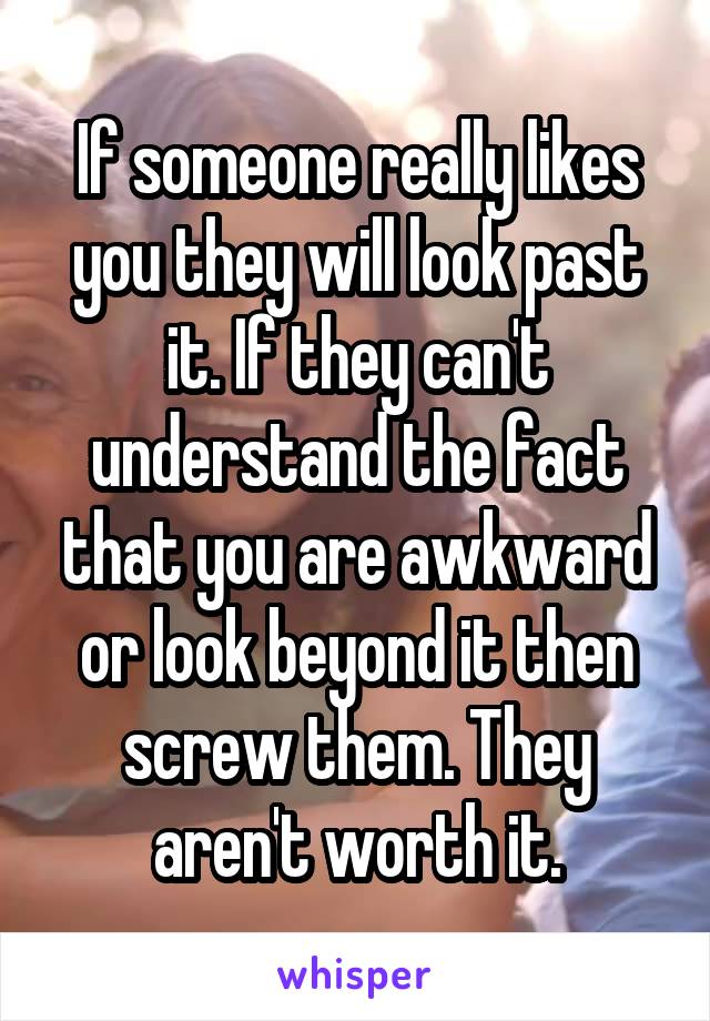 If someone really likes you they will look past it. If they can't understand the fact that you are awkward or look beyond it then screw them. They aren't worth it.